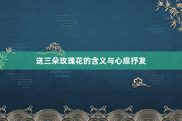 送三朵玫瑰花的含义与心扉抒发