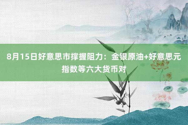8月15日好意思市撑握阻力：金银原油+好意思元指数等六大货币对