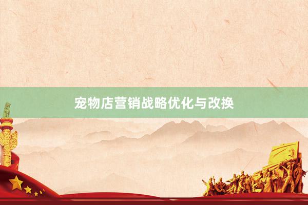 宠物店营销战略优化与改换